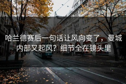 哈兰德赛后一句话让风向变了，曼城内部又起风？细节全在镜头里