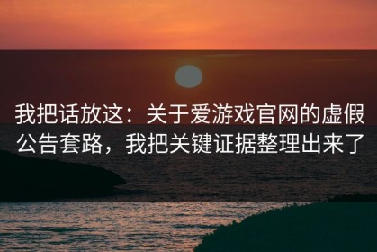 我把话放这：关于爱游戏官网的虚假公告套路，我把关键证据整理出来了