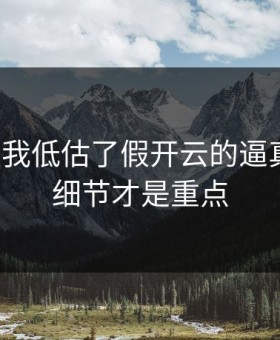 我承认我低估了假开云的逼真程度，细节才是重点