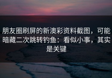 朋友圈刷屏的新澳彩资料截图，可能暗藏二次跳转钓鱼：看似小事，其实是关键
