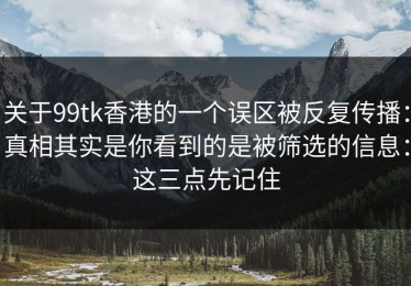 关于99tk香港的一个误区被反复传播：真相其实是你看到的是被筛选的信息：这三点先记住