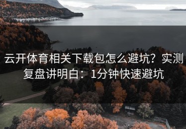 云开体育相关下载包怎么避坑？实测复盘讲明白：1分钟快速避坑