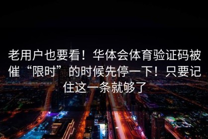 老用户也要看！华体会体育验证码被催“限时”的时候先停一下！只要记住这一条就够了