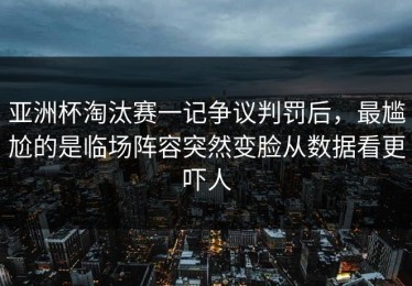 亚洲杯淘汰赛一记争议判罚后，最尴尬的是临场阵容突然变脸从数据看更吓人