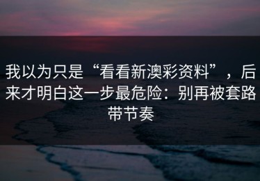 我以为只是“看看新澳彩资料”，后来才明白这一步最危险：别再被套路带节奏