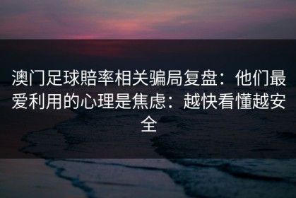 澳门足球賠率相关骗局复盘：他们最爱利用的心理是焦虑：越快看懂越安全