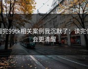 看完99tk相关案例我沉默了：读完你会更清醒