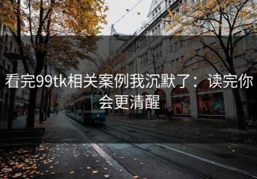 看完99tk相关案例我沉默了：读完你会更清醒