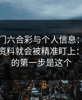 关于澳门六合彩与个人信息：为什么你一填资料就会被精准盯上：你能做的第一步是这个