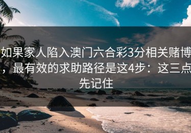 如果家人陷入澳门六合彩3分相关赌博，最有效的求助路径是这4步：这三点先记住