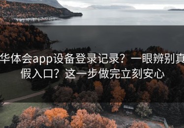 华体会app设备登录记录？一眼辨别真假入口？这一步做完立刻安心