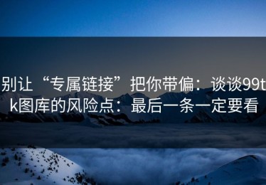 别让“专属链接”把你带偏：谈谈99tk图库的风险点：最后一条一定要看