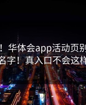 先别急！华体会app活动页别只看图标和名字！真入口不会这样跳转