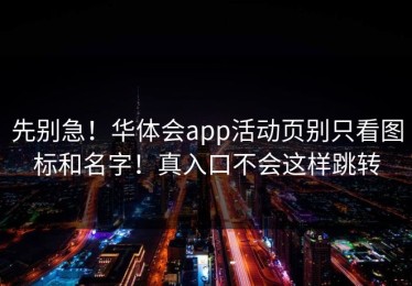 先别急！华体会app活动页别只看图标和名字！真入口不会这样跳转