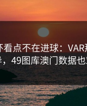 意大利杯看点不在进球：VAR那一下有点诡异，49图库澳门数据也对上了