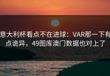 意大利杯看点不在进球：VAR那一下有点诡异，49图库澳门数据也对上了