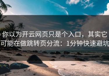 你以为开云网页只是个入口，其实它可能在做跳转页分流：1分钟快速避坑