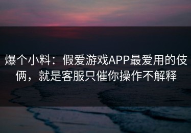 爆个小料：假爱游戏APP最爱用的伎俩，就是客服只催你操作不解释