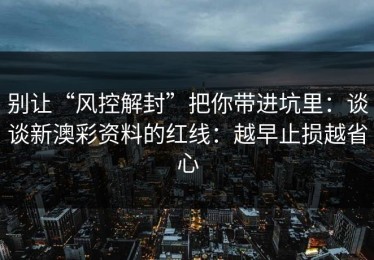 别让“风控解封”把你带进坑里：谈谈新澳彩资料的红线：越早止损越省心