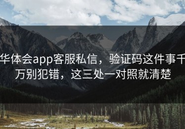 华体会app客服私信，验证码这件事千万别犯错，这三处一对照就清楚