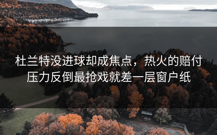 杜兰特没进球却成焦点，热火的赔付压力反倒最抢戏就差一层窗户纸