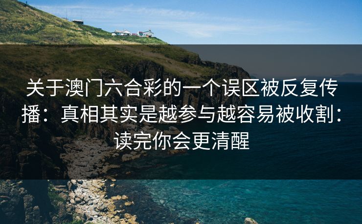 关于澳门六合彩的一个误区被反复传播：真相其实是越参与越容易被收割：读完你会更清醒