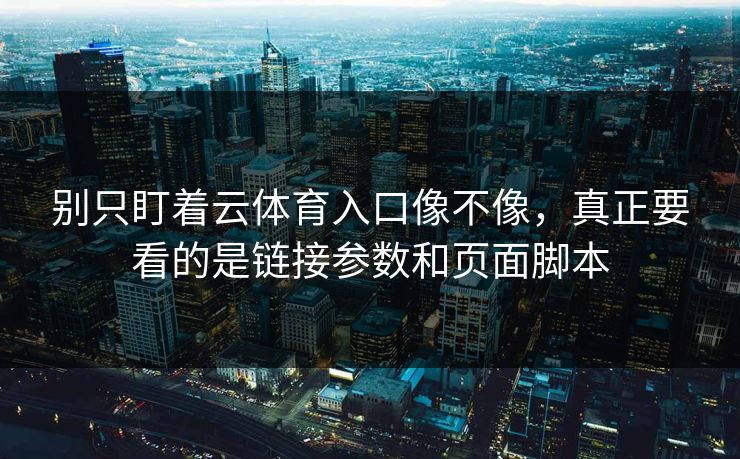别只盯着云体育入口像不像，真正要看的是链接参数和页面脚本