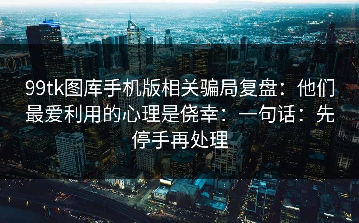 99tk图库手机版相关骗局复盘：他们最爱利用的心理是侥幸：一句话：先停手再处理