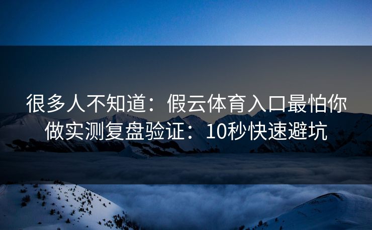 很多人不知道：假云体育入口最怕你做实测复盘验证：10秒快速避坑