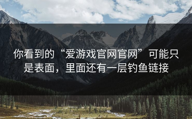 你看到的“爱游戏官网官网”可能只是表面，里面还有一层钓鱼链接