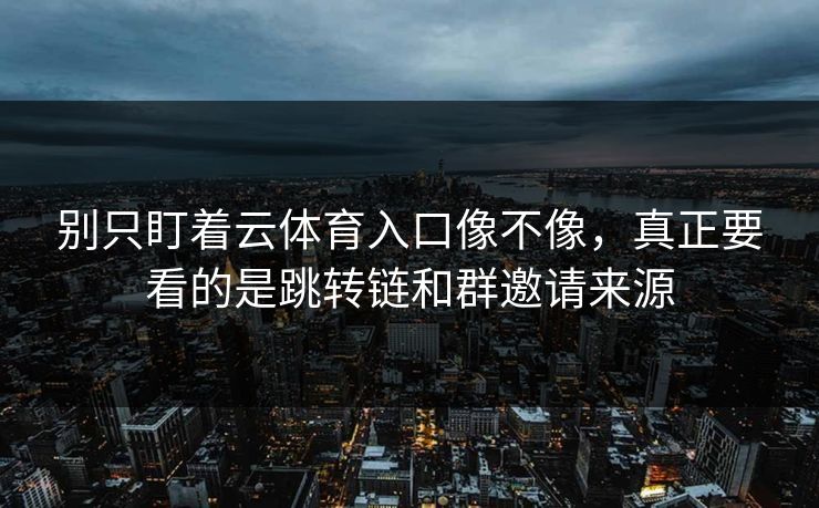 别只盯着云体育入口像不像，真正要看的是跳转链和群邀请来源
