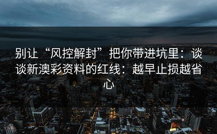 别让“风控解封”把你带进坑里：谈谈新澳彩资料的红线：越早止损越省心