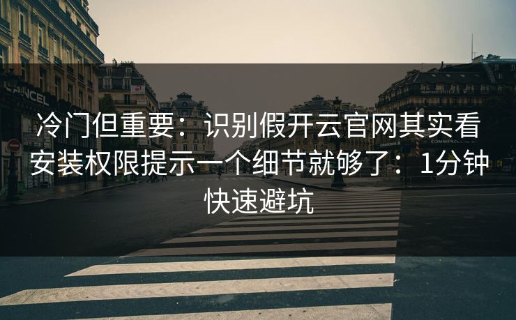 冷门但重要：识别假开云官网其实看安装权限提示一个细节就够了：1分钟快速避坑