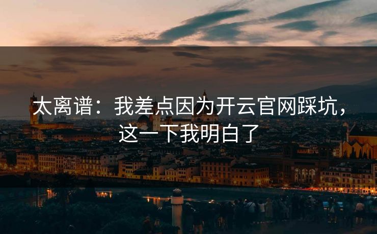 太离谱：我差点因为开云官网踩坑，这一下我明白了