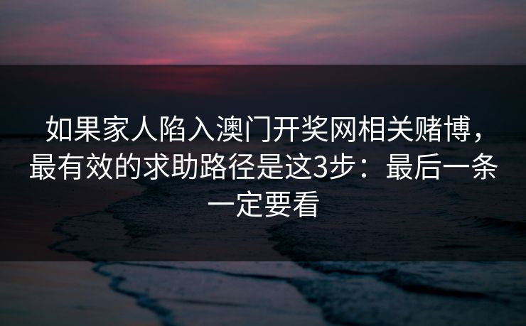 如果家人陷入澳门开奖网相关赌博，最有效的求助路径是这3步：最后一条一定要看