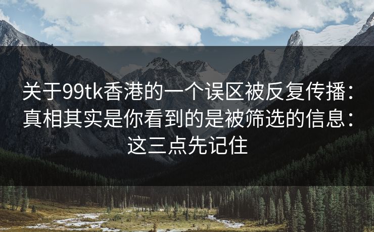 关于99tk香港的一个误区被反复传播：真相其实是你看到的是被筛选的信息：这三点先记住