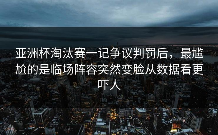 亚洲杯淘汰赛一记争议判罚后，最尴尬的是临场阵容突然变脸从数据看更吓人