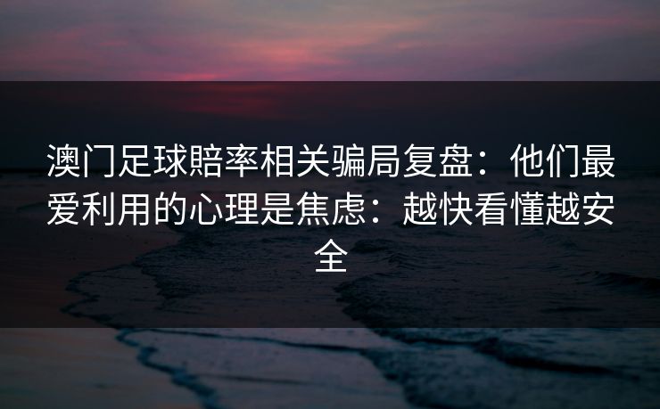 澳门足球賠率相关骗局复盘：他们最爱利用的心理是焦虑：越快看懂越安全