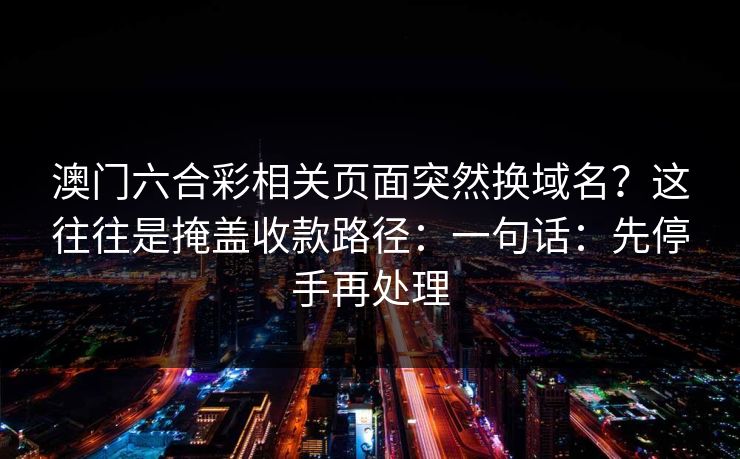 澳门六合彩相关页面突然换域名？这往往是掩盖收款路径：一句话：先停手再处理