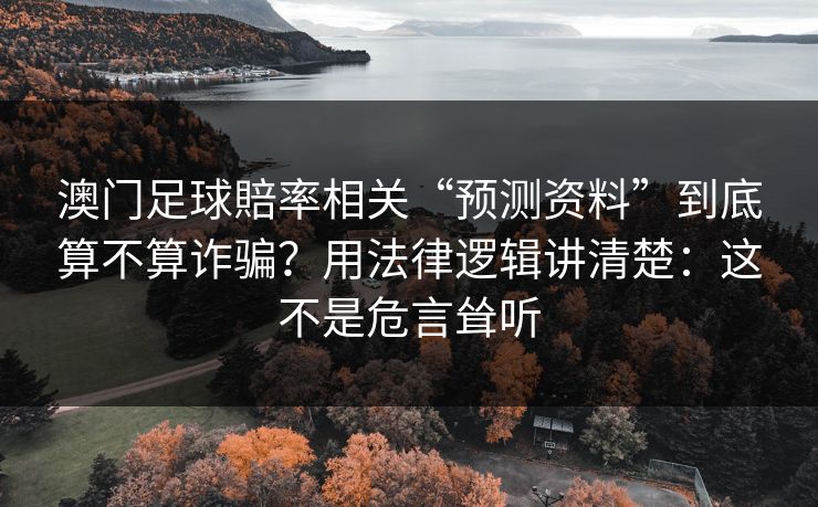 澳门足球賠率相关“预测资料”到底算不算诈骗？用法律逻辑讲清楚：这不是危言耸听