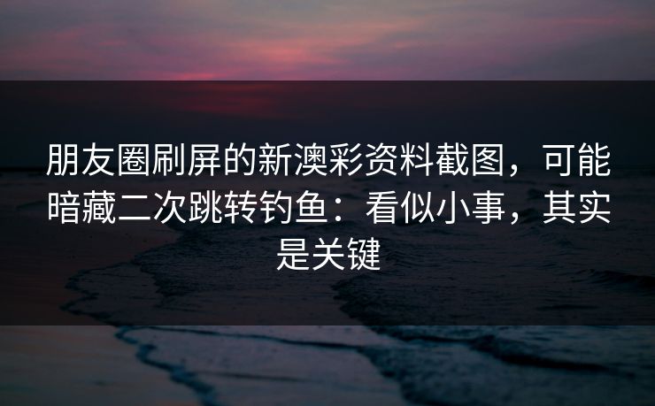 朋友圈刷屏的新澳彩资料截图，可能暗藏二次跳转钓鱼：看似小事，其实是关键
