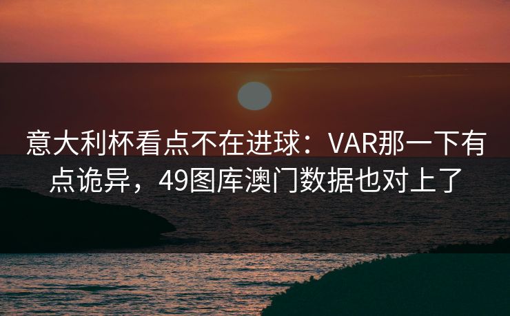 意大利杯看点不在进球：VAR那一下有点诡异，49图库澳门数据也对上了