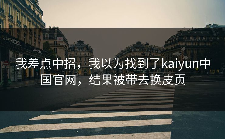 我差点中招，我以为找到了kaiyun中国官网，结果被带去换皮页