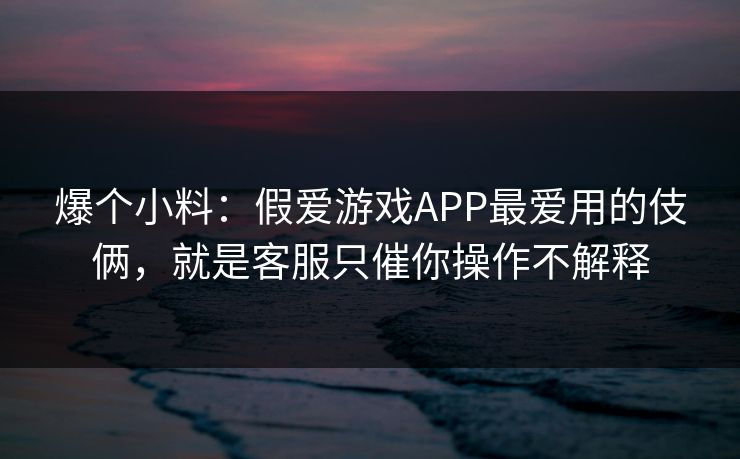 爆个小料：假爱游戏APP最爱用的伎俩，就是客服只催你操作不解释