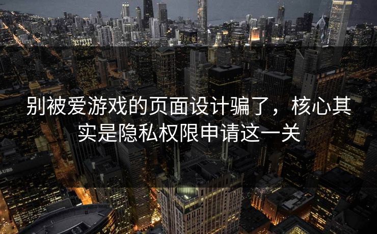 别被爱游戏的页面设计骗了，核心其实是隐私权限申请这一关