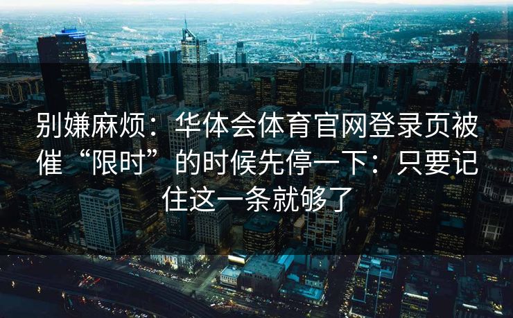 别嫌麻烦：华体会体育官网登录页被催“限时”的时候先停一下：只要记住这一条就够了