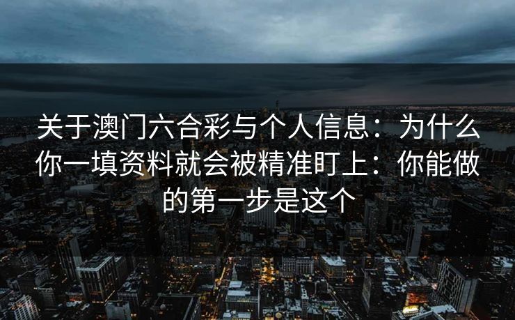 关于澳门六合彩与个人信息：为什么你一填资料就会被精准盯上：你能做的第一步是这个