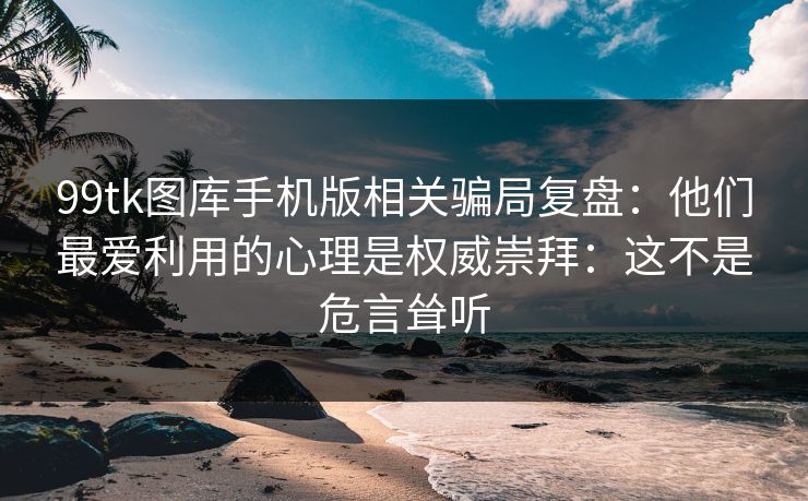 99tk图库手机版相关骗局复盘：他们最爱利用的心理是权威崇拜：这不是危言耸听