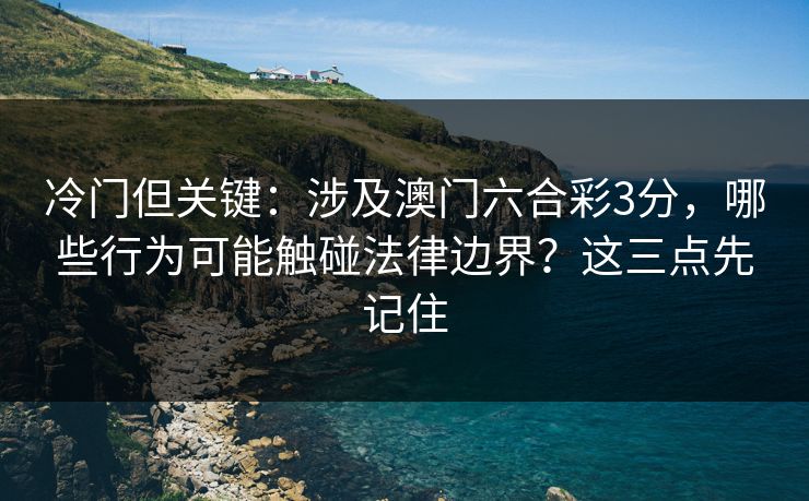 冷门但关键：涉及澳门六合彩3分，哪些行为可能触碰法律边界？这三点先记住