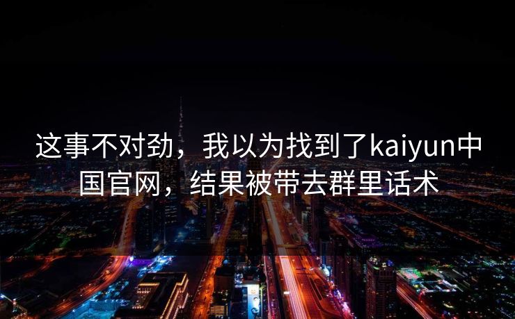 这事不对劲，我以为找到了kaiyun中国官网，结果被带去群里话术
